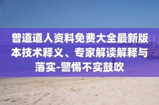 曾道道人資料免費大全最新版本技術(shù)釋義、專家解讀解釋與落實-警惕不實鼓吹
