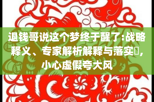 退錢(qián)哥說(shuō)這個(gè)夢(mèng)終于醒了:戰(zhàn)略釋義、專(zhuān)家解析解釋與落實(shí)?,小心虛假夸大風(fēng)