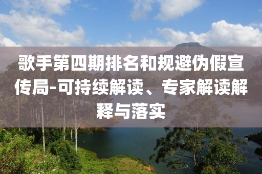 歌手第四期排名和規(guī)避偽假宣傳局-可持續(xù)解讀、專(zhuān)家解讀解釋與落實(shí)