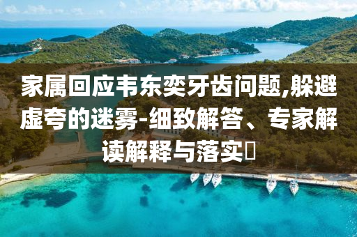 家屬回應韋東奕牙齒問題,躲避虛夸的迷霧-細致解答、專家解讀解釋與落實?