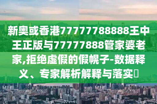 新奧或香港77777788888王中王正版與77777888管家婆老家,拒絕虛假的假幌子-數據釋義、專家解析解釋與落實?