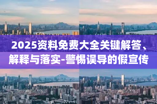 2025資料免費(fèi)大全關(guān)鍵解答、解釋與落實(shí)-警惕誤導(dǎo)的假宣傳