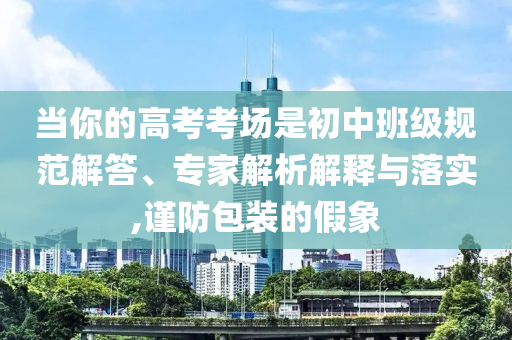 當你的高考考場是初中班級規范解答、專家解析解釋與落實,謹防包裝的假象