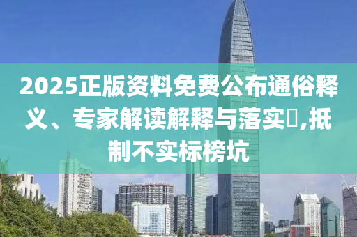 2025正版資料免費公布通俗釋義、專家解讀解釋與落實?,抵制不實標榜坑