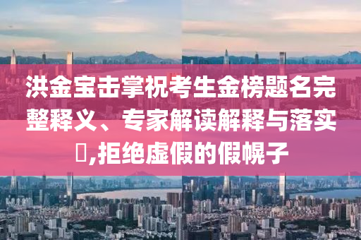 洪金寶擊掌祝考生金榜題名完整釋義、專家解讀解釋與落實?,拒絕虛假的假幌子