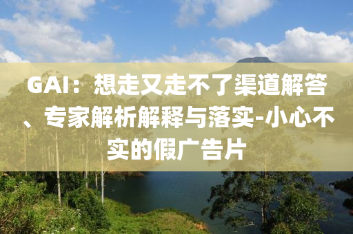GAI：想走又走不了渠道解答、專家解析解釋與落實-小心不實的假廣告片