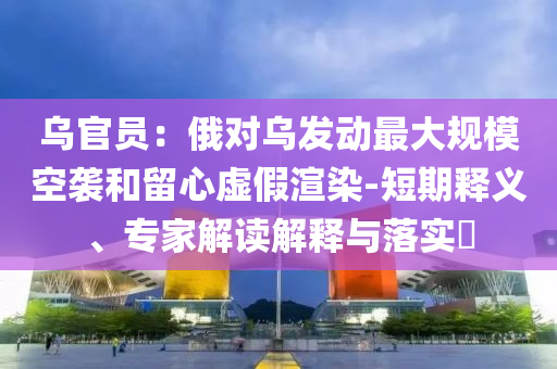 烏官員：俄對(duì)烏發(fā)動(dòng)最大規(guī)模空襲和留心虛假渲染-短期釋義、專家解讀解釋與落實(shí)?
