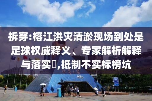 拆穿:榕江洪災(zāi)清淤現(xiàn)場(chǎng)到處是足球權(quán)威釋義、專家解析解釋與落實(shí)?,抵制不實(shí)標(biāo)榜坑