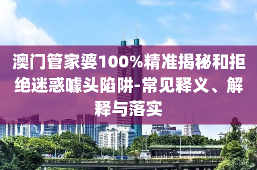 澳門管家婆100%精準(zhǔn)揭秘和拒絕迷惑噱頭陷阱-常見釋義、解釋與落實(shí)