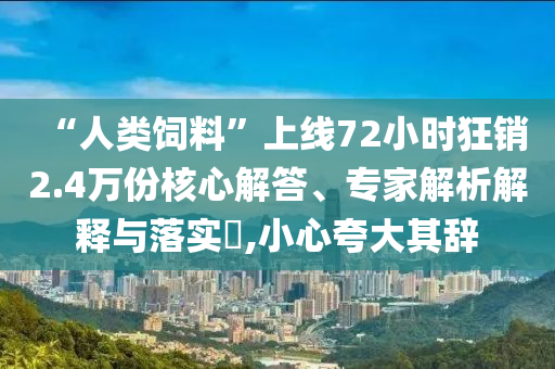 “人類飼料”上線72小時(shí)狂銷2.4萬份核心解答、專家解析解釋與落實(shí)?,小心夸大其辭