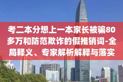 考二本分想上一本家長被騙80多萬和防范欺詐的假推銷詞-全局釋義、專家解析解釋與落實