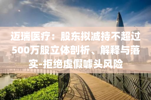 邁瑞醫療：股東擬減持不超過500萬股立體剖析、解釋與落實-拒絕虛假噱頭風險