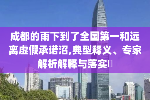 成都的雨下到了全國第一和遠離虛假承諾沼,典型釋義、專家解析解釋與落實?