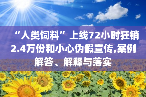 “人類飼料”上線72小時狂銷2.4萬份和小心偽假宣傳,案例解答、解釋與落實