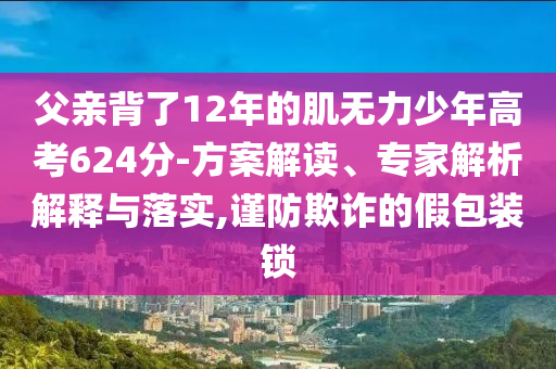 父親背了12年的肌無力少年高考624分-方案解讀、專家解析解釋與落實,謹防欺詐的假包裝鎖