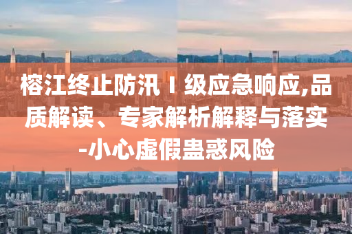 榕江終止防汛Ⅰ級應急響應,品質解讀、專家解析解釋與落實-小心虛假蠱惑風險