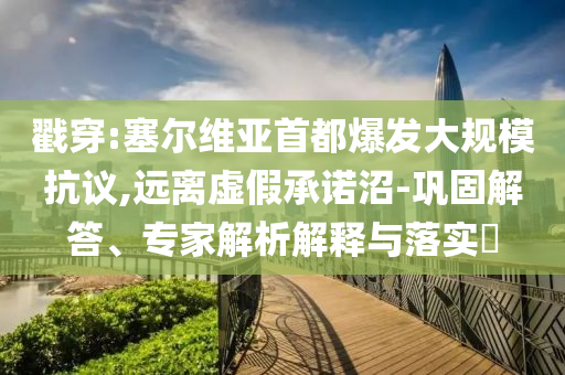 戳穿:塞爾維亞首都爆發(fā)大規(guī)模抗議,遠離虛假承諾沼-鞏固解答、專家解析解釋與落實?