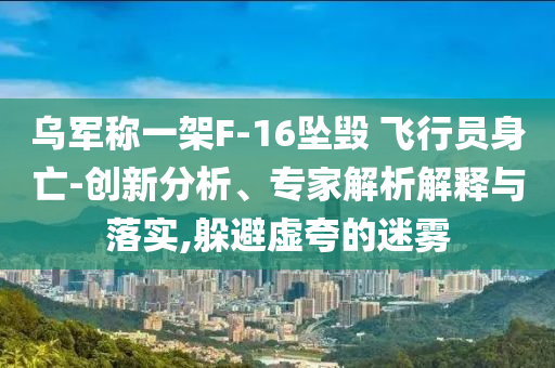 烏軍稱一架F-16墜毀 飛行員身亡-創(chuàng)新分析、專家解析解釋與落實,躲避虛夸的迷霧