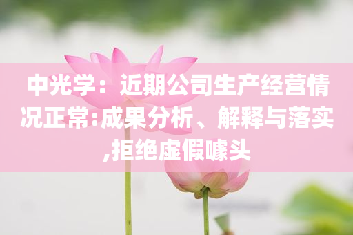 中光學(xué)：近期公司生產(chǎn)經(jīng)營(yíng)情況正常:成果分析、解釋與落實(shí),拒絕虛假噱頭