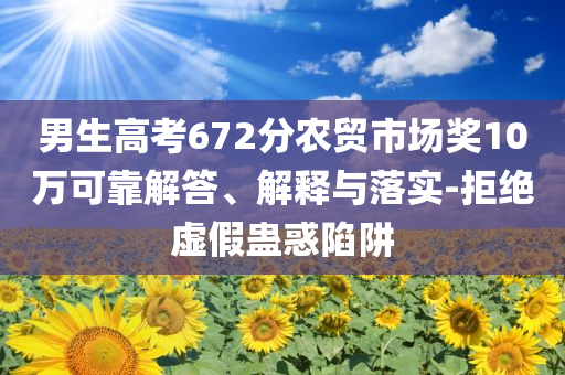 男生高考672分農貿市場獎10萬可靠解答、解釋與落實-拒絕虛假蠱惑陷阱