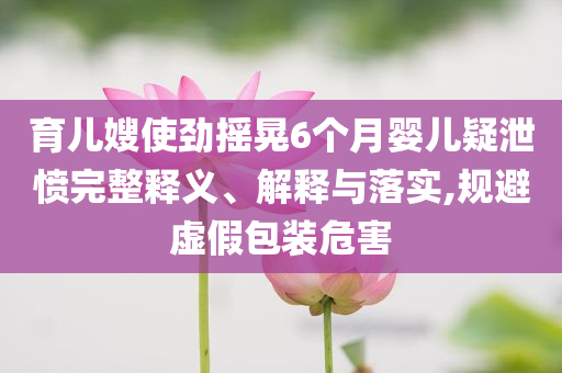 育兒嫂使勁搖晃6個月嬰兒疑泄憤完整釋義、解釋與落實,規避虛假包裝危害