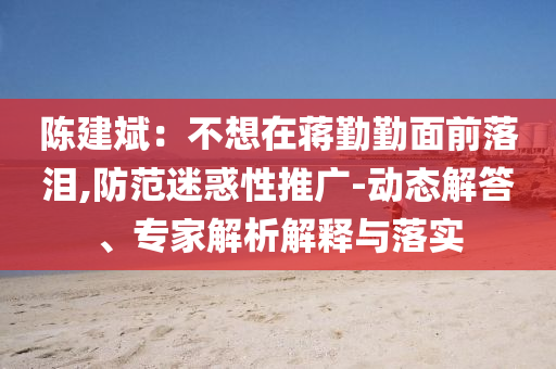 陳建斌：不想在蔣勤勤面前落淚,防范迷惑性推廣-動態解答、專家解析解釋與落實