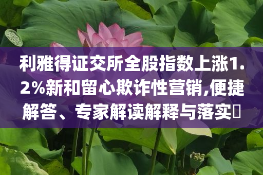 利雅得證交所全股指數上漲1.2%新和留心欺詐性營銷,便捷解答、專家解讀解釋與落實?