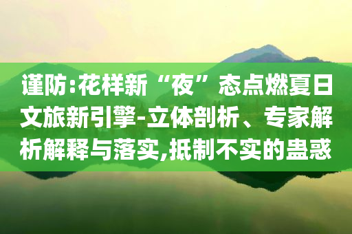 謹(jǐn)防:花樣新“夜”態(tài)點(diǎn)燃夏日文旅新引擎-立體剖析、專(zhuān)家解析解釋與落實(shí),抵制不實(shí)的蠱惑