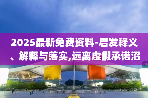 2025最新免費(fèi)資料-啟發(fā)釋義、解釋與落實(shí),遠(yuǎn)離虛假承諾沼