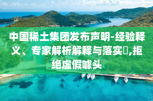 中國稀土集團發布聲明-經驗釋義、專家解析解釋與落實?,拒絕虛假噱頭