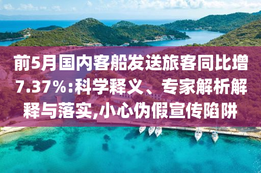前5月國內客船發送旅客同比增7.37%:科學釋義、專家解析解釋與落實,小心偽假宣傳陷阱