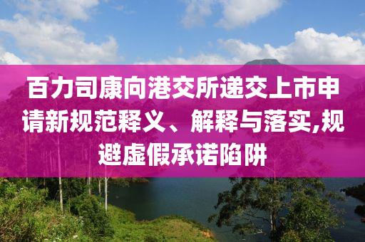 百力司康向港交所遞交上市申請新規范釋義、解釋與落實,規避虛假承諾陷阱