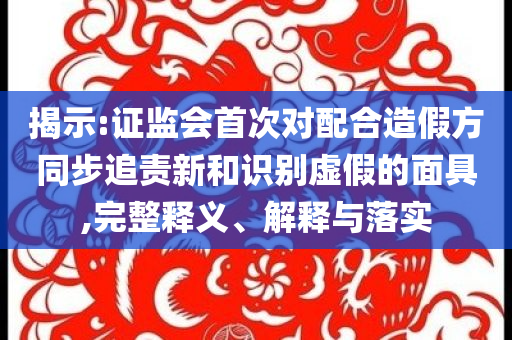 揭示:證監會首次對配合造假方同步追責新和識別虛假的面具,完整釋義、解釋與落實