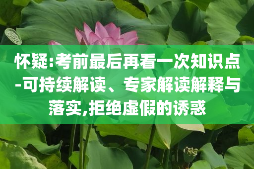 懷疑:考前最后再看一次知識(shí)點(diǎn)-可持續(xù)解讀、專家解讀解釋與落實(shí),拒絕虛假的誘惑
