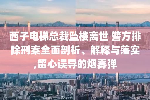西子電梯總裁墜樓離世 警方排除刑案全面剖析、解釋與落實,留心誤導的煙霧彈