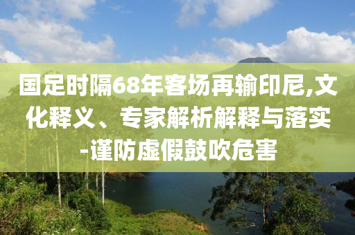 國足時隔68年客場再輸印尼,文化釋義、專家解析解釋與落實-謹防虛假鼓吹危害