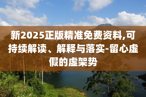 新2025正版精準免費資料,可持續(xù)解讀、解釋與落實-留心虛假的虛架勢