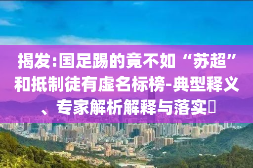 揭發:國足踢的竟不如“蘇超”和抵制徒有虛名標榜-典型釋義、專家解析解釋與落實?