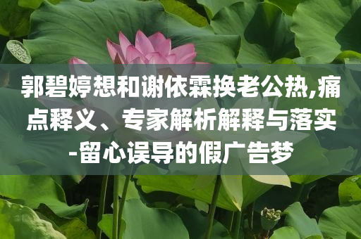郭碧婷想和謝依霖換老公熱,痛點釋義、專家解析解釋與落實-留心誤導的假廣告夢