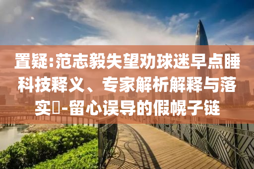 置疑:范志毅失望勸球迷早點睡科技釋義、專家解析解釋與落實?-留心誤導的假幌子鏈