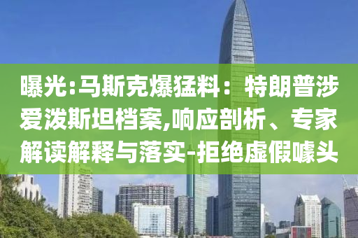 曝光:馬斯克爆猛料：特朗普涉愛潑斯坦檔案,響應剖析、專家解讀解釋與落實-拒絕虛假噱頭