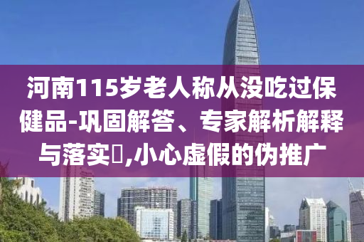 河南115歲老人稱從沒吃過保健品-鞏固解答、專家解析解釋與落實?,小心虛假的偽推廣