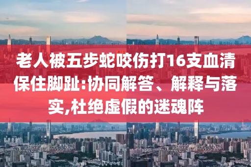老人被五步蛇咬傷打16支血清保住腳趾:協同解答、解釋與落實,杜絕虛假的迷魂陣