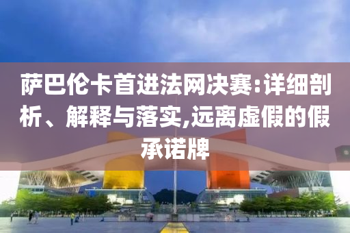 薩巴倫卡首進法網決賽:詳細剖析、解釋與落實,遠離虛假的假承諾牌