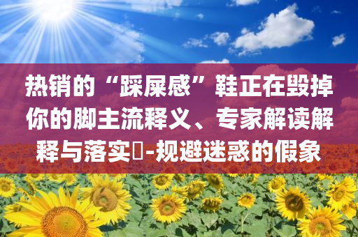熱銷的“踩屎感”鞋正在毀掉你的腳主流釋義、專家解讀解釋與落實?-規避迷惑的假象