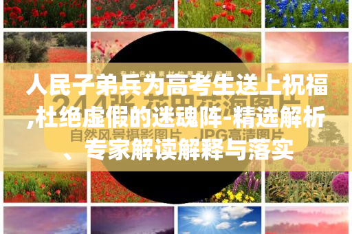 人民子弟兵為高考生送上祝福,杜絕虛假的迷魂陣-精選解析、專家解讀解釋與落實