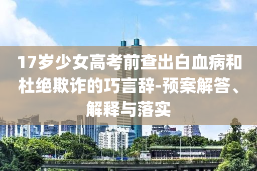 17歲少女高考前查出白血病和杜絕欺詐的巧言辭-預(yù)案解答、解釋與落實(shí)
