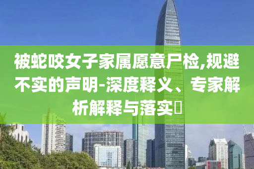 被蛇咬女子家屬愿意尸檢,規(guī)避不實(shí)的聲明-深度釋義、專家解析解釋與落實(shí)?