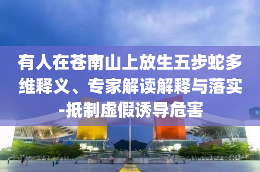有人在蒼南山上放生五步蛇多維釋義、專家解讀解釋與落實-抵制虛假誘導危害