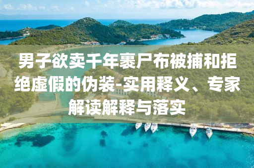 男子欲賣千年裹尸布被捕和拒絕虛假的偽裝-實用釋義、專家解讀解釋與落實